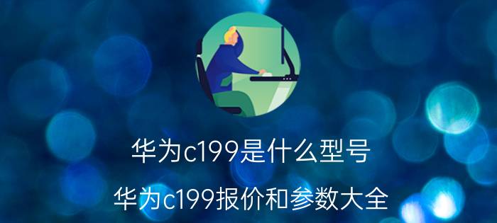 华为c199是什么型号 华为c199报价和参数大全